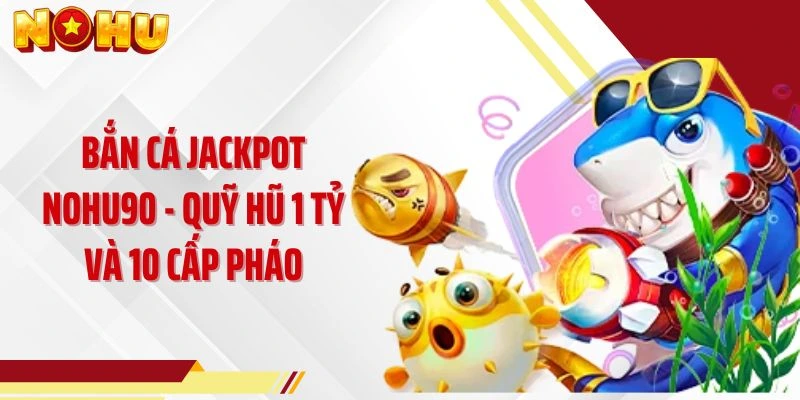 Bắn Cá Jackpot NOHU90 - Quỹ Hũ 1 Tỷ Và 10 Cấp Pháo