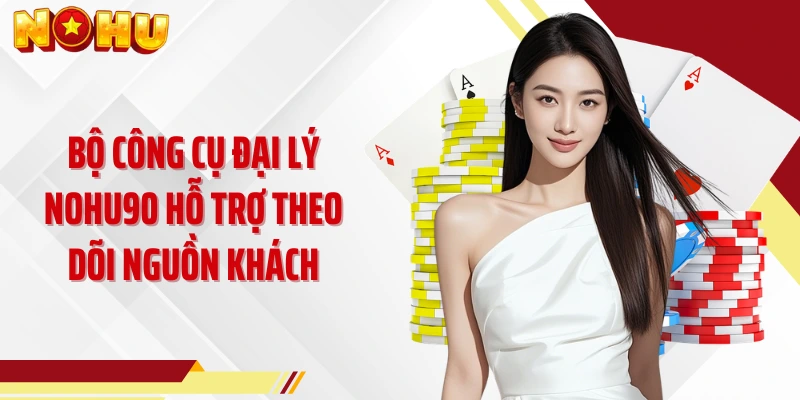 Bộ công cụ đại lý NOHU90 hỗ trợ theo dõi nguồn khách