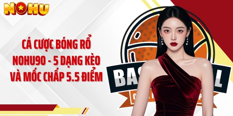 Cá Cược Bóng Rổ NOHU90 - 5 Dạng Kèo Và Mốc Chấp 5.5 Điểm