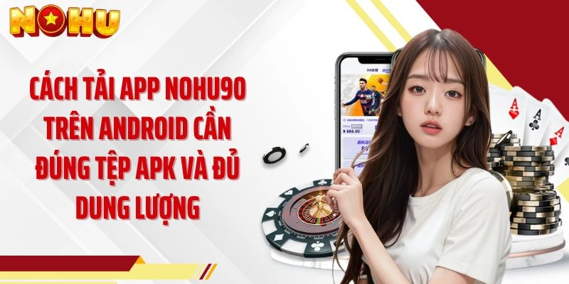 Cách tải app NOHU90 trên Android cần đúng tệp APK và đủ dung lượng