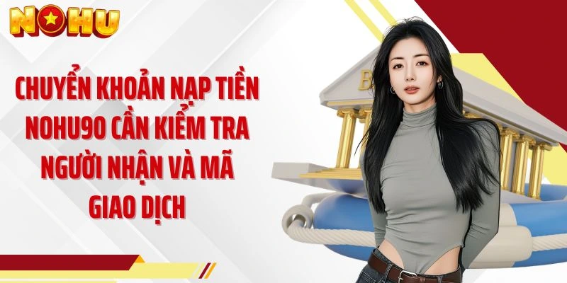 Chuyển khoản nạp tiền NOHU90 cần kiểm tra người nhận và mã giao dịch