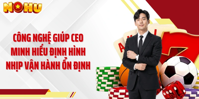 Công nghệ giúp CEO Minh Hiếu định hình nhịp vận hành ổn định