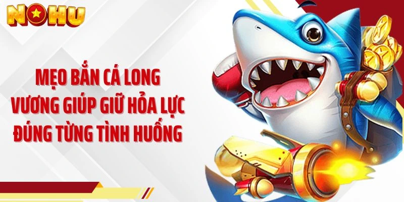 Mẹo bắn cá Long Vương giúp giữ hỏa lực đúng từng tình huống