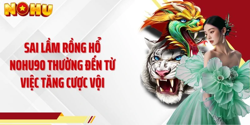 Sai lầm Rồng Hổ NOHU90 thường đến từ việc tăng cược vội
