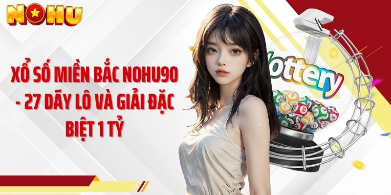 Xổ Số Miền Bắc NOHU90 - 27 Dãy Lô Và Giải Đặc Biệt 1 Tỷ