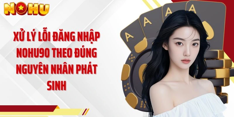 Xử lý lỗi đăng nhập NOHU90 theo đúng nguyên nhân phát sinh